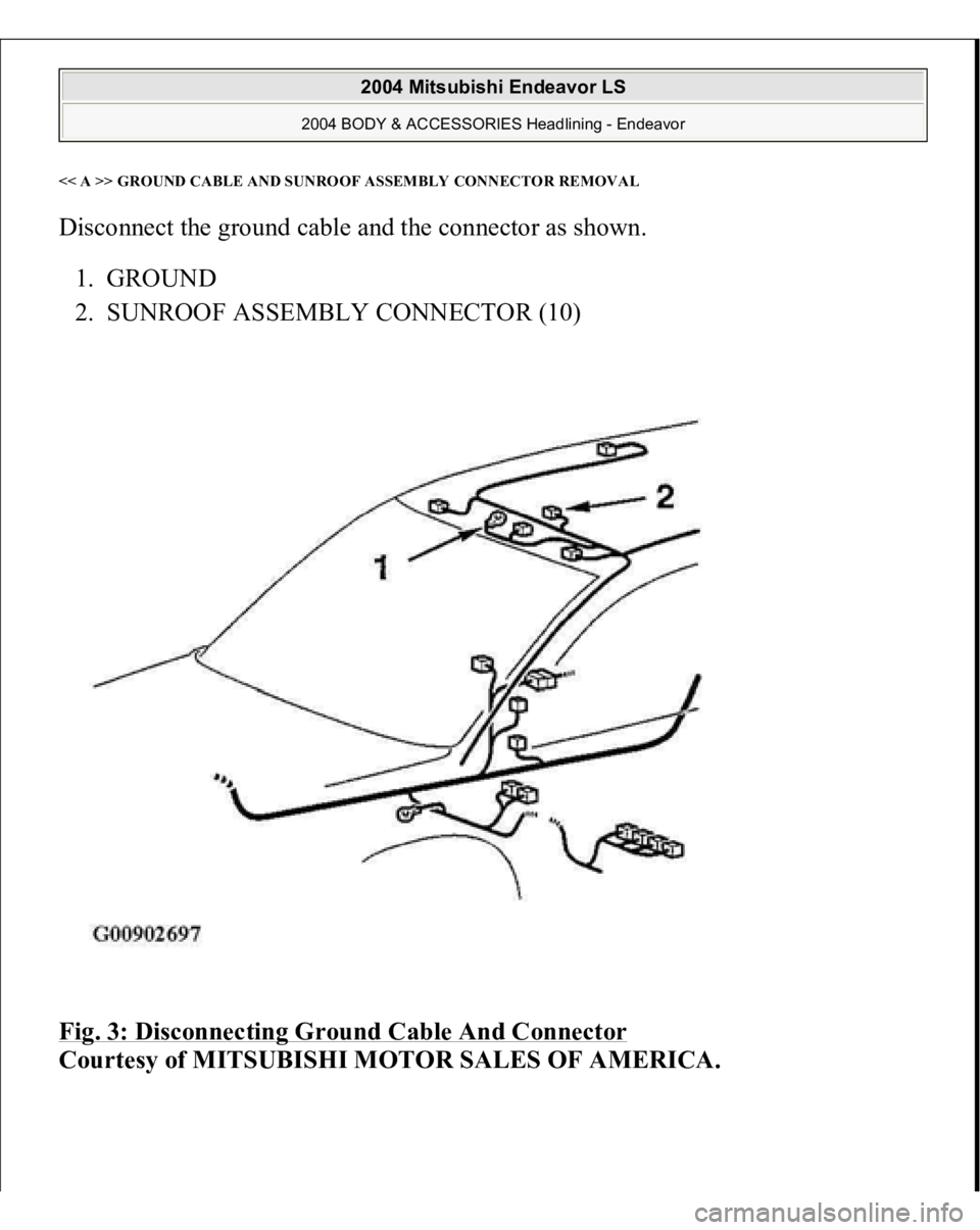 MITSUBISHI ENDEAVOR 2004  Service Repair Manual << A >> GROUND CABLE AND SUNROOF ASSEMBLY CONNECTO
RREMOVA
L 
Disconnect the ground cable and the connector as shown. 
1. GROUND  
2. SUNROOF ASSEMBLY CONNECTOR (10)  
Fig. 3: Disconnecting Ground Cab