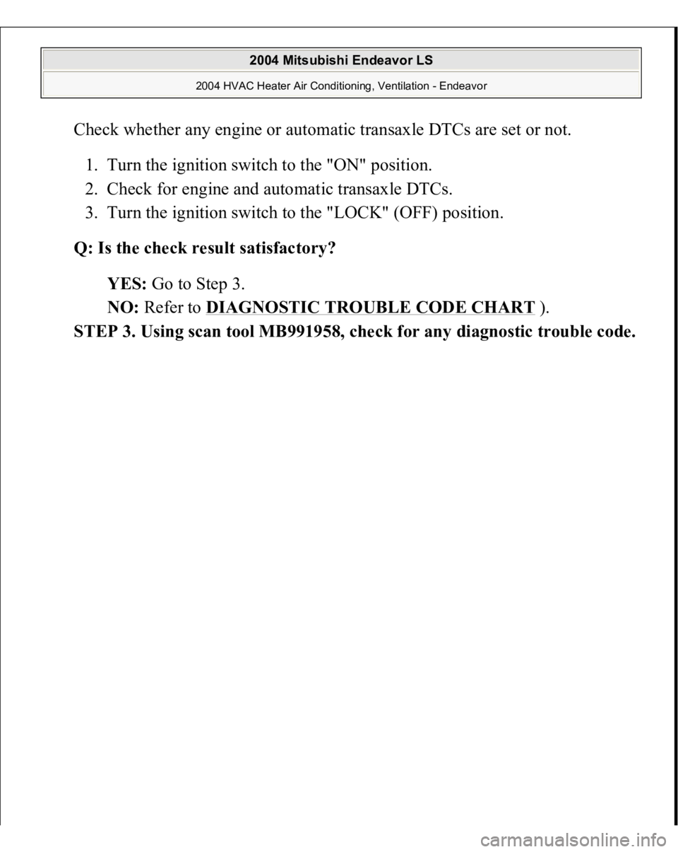 MITSUBISHI ENDEAVOR 2004  Service Repair Manual Check whether any engine or automatic transaxle DTCs are set or not. 
1. Turn the ignition switch to the "ON" position.  
2. Check for engine and automatic transaxle DTCs.  
3. Turn the igniti