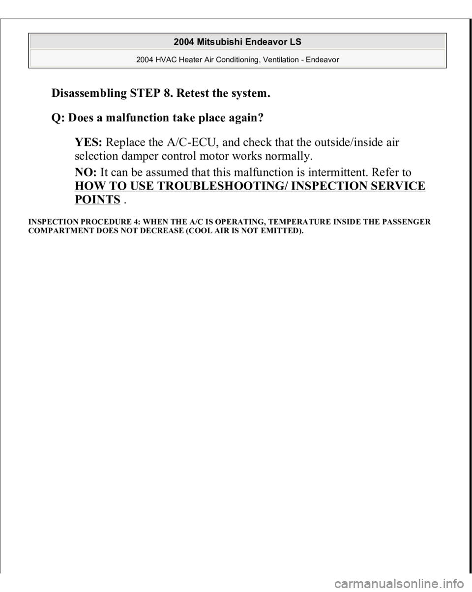 MITSUBISHI ENDEAVOR 2004  Service Repair Manual Disassembling STEP 8. Retest the system.
 
Q: Does a malfunction take place again?
  
YES:
 Replace the A/C-ECU, and check that the outside/inside air 
selection damper control motor works normally.  