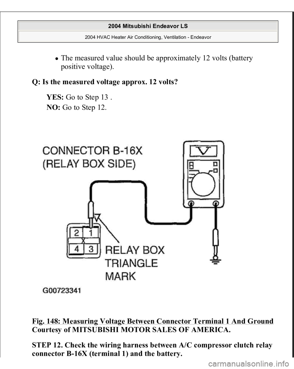 MITSUBISHI ENDEAVOR 2004  Service Repair Manual The measured value should be approximately 12 volts (battery 
positive voltage).  
Q: Is the measured voltage approx. 12 volts?
  
YES:
 Go to Step 13 .  
NO:
 Go to Step 12.  
Fig. 148: Measuring Vol