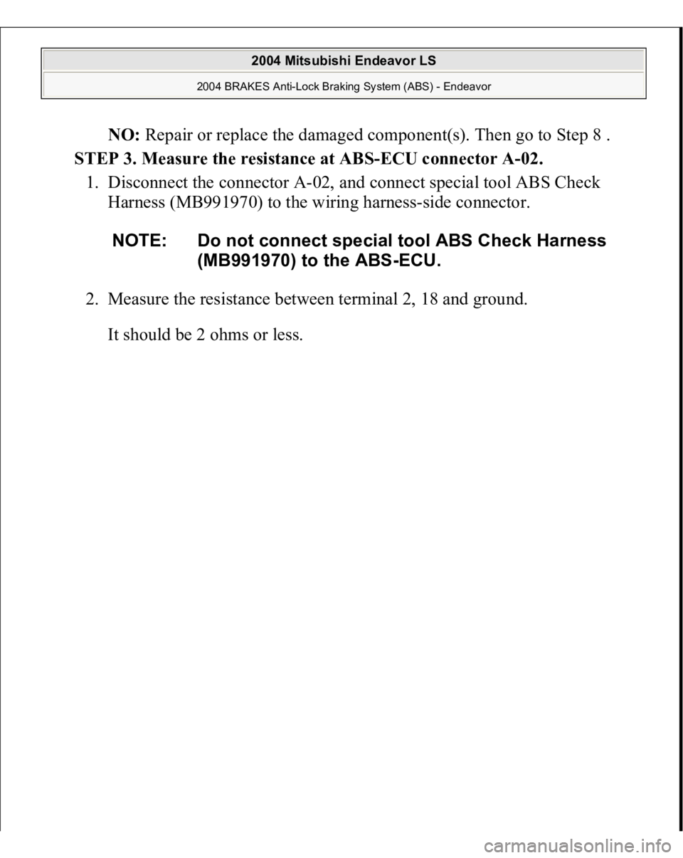 MITSUBISHI ENDEAVOR 2004  Service Repair Manual NO: Repair or replace the damaged component(s). Then go to Step 8 .  
STEP 3. Measure the resistance at ABS-ECU connector A-02. 
1. Disconnect the connector A-02, and connect special tool ABS Check 
H