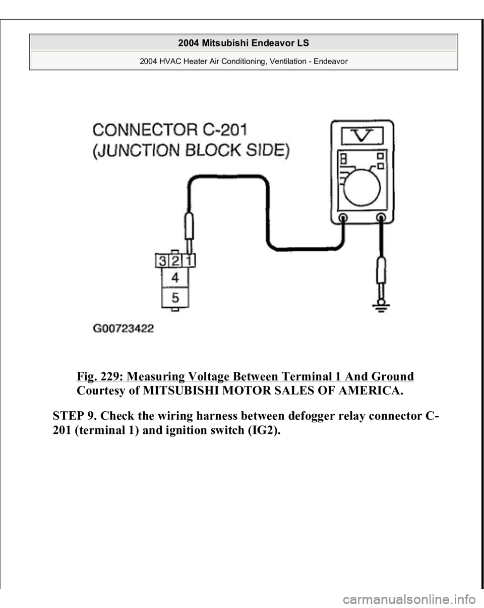 MITSUBISHI ENDEAVOR 2004  Service Repair Manual Fig. 229: Measuring Voltage Between Terminal 1 And Ground
 
Courtesy of MITSUBISHI MOTOR SALES OF AMERICA.
 
STEP 9. Check the wiring harness between defogger relay connector C-
201 (terminal 1) and i