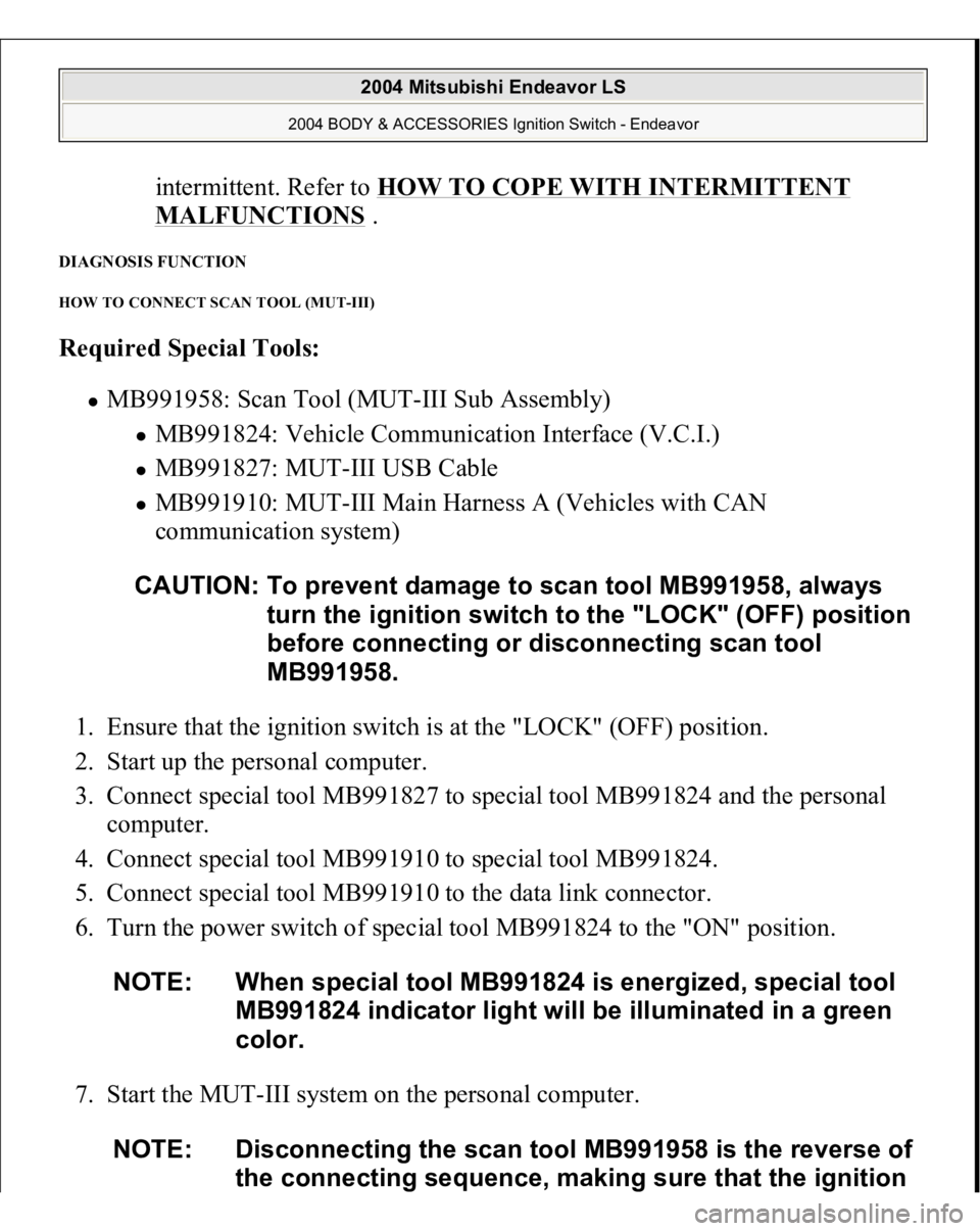 MITSUBISHI ENDEAVOR 2004  Service Repair Manual intermittent. Refer to HOW TO COPE WITH INTERMITTENT MALFUNCTIONS
 .  
DIAGNOSIS FUNCTION HOW TO CONNECT SCAN TOOL (MUT-III) Required Special Tools:  
MB991958: Scan Tool (MUT-III Sub Assembly) 
MB991