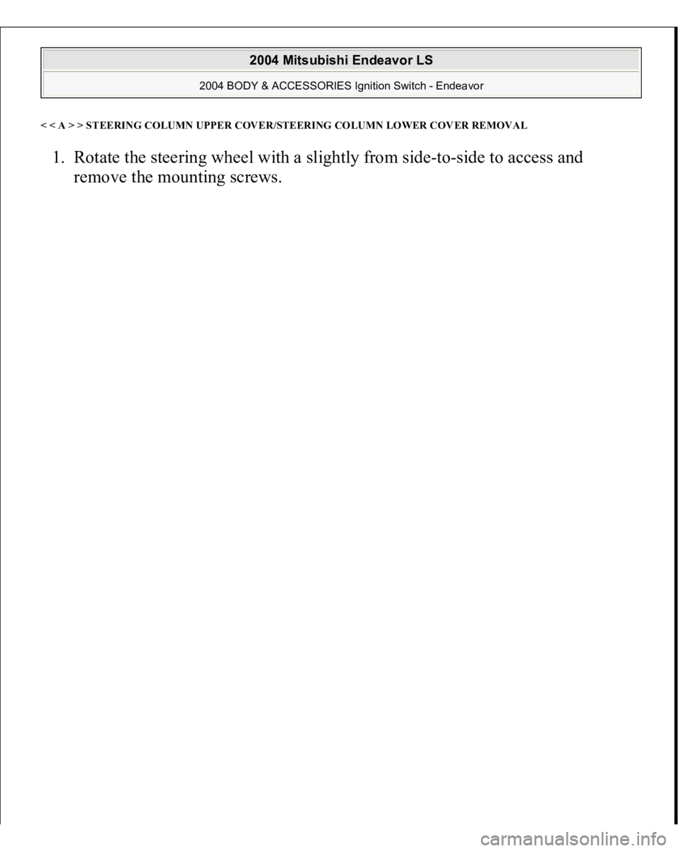 MITSUBISHI ENDEAVOR 2004  Service Repair Manual < < A > > STEERING COLUMN UPPER COVER/STEERING COLUMN LOWER COVER REMOVA
L
1. Rotate the steering wheel with a slightly from side-to-side to access and 
remove the mountin
g screws. 
 
2004 Mitsubishi