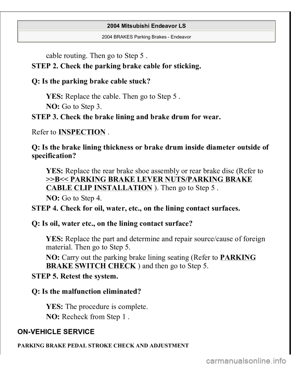 MITSUBISHI ENDEAVOR 2004  Service Repair Manual cable routing. Then go to Step 5 .  
STEP 2. Check the parking brake cable for sticking. 
Q: Is the parking brake cable stuck?  
YES: Replace the cable. Then go to Step 5 .  
NO: Go to Step 3.  
STEP 