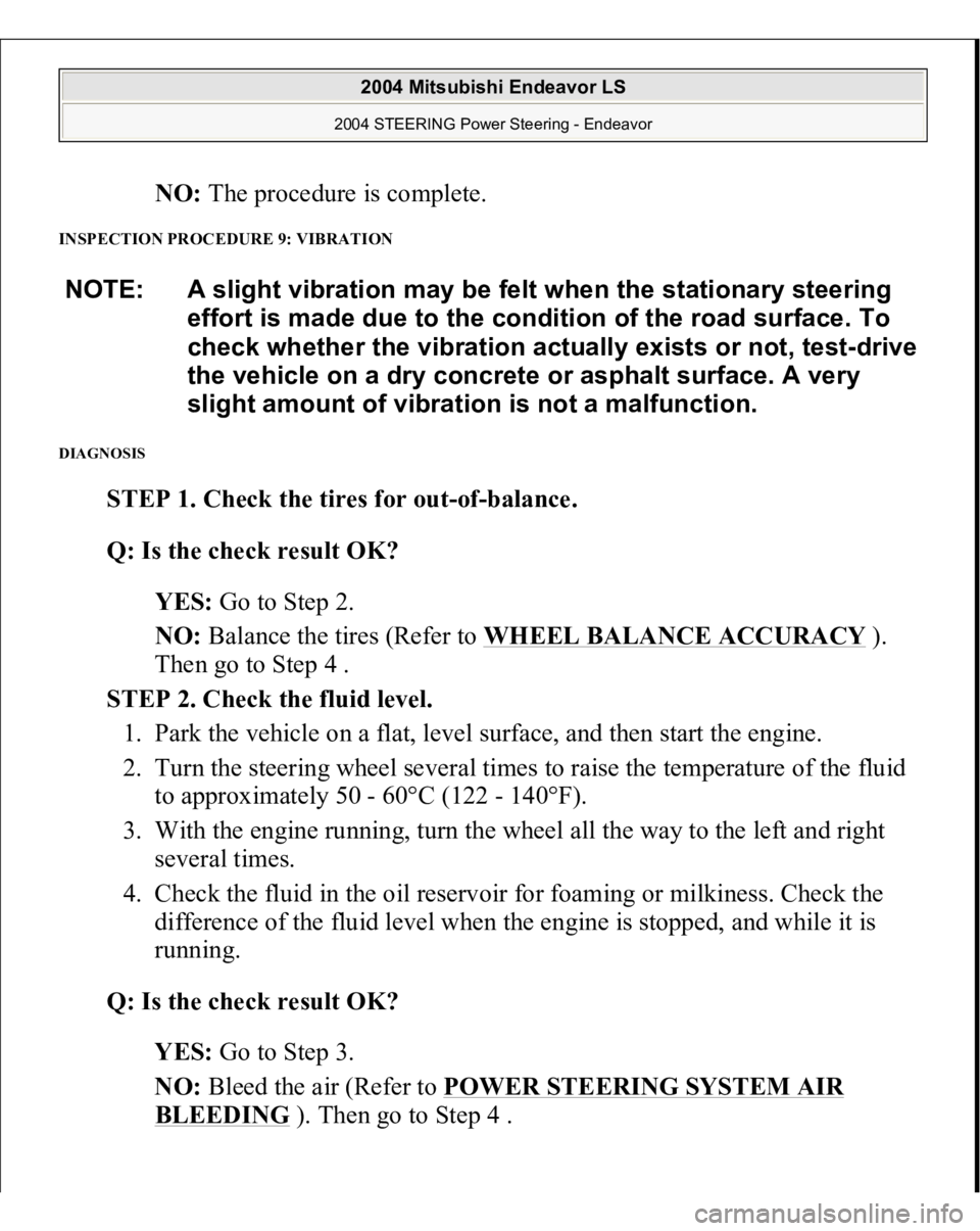 MITSUBISHI ENDEAVOR 2004  Service Repair Manual NO: The procedure is complete.  
INSPECTION PROCEDURE 9: VIBRATION DIAGNOSIS 
STEP 1. Check the tires for out-of-balance. 
Q: Is the check result OK?  
YES: Go to Step 2.  
NO: Balance the tires (Refe