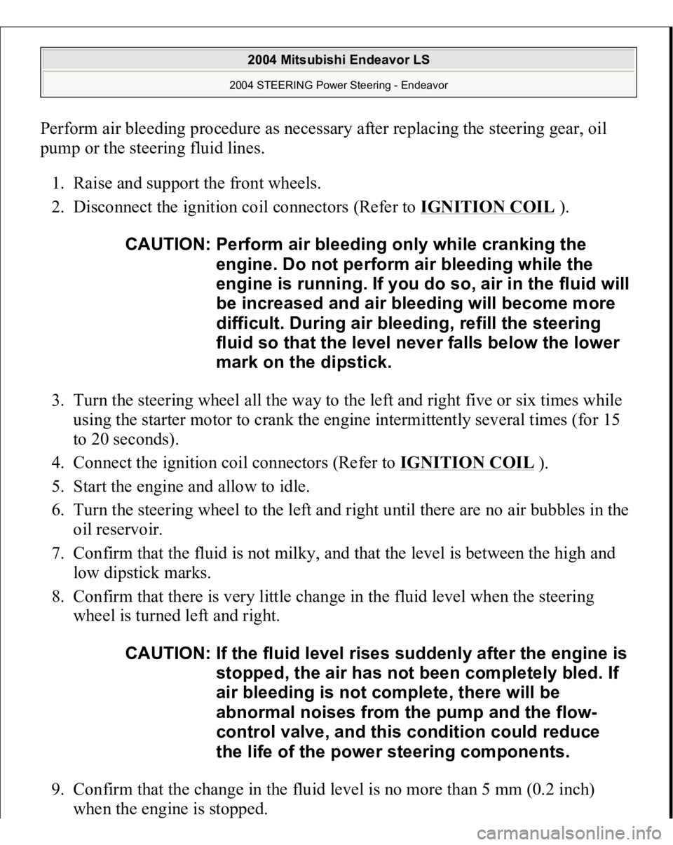 MITSUBISHI ENDEAVOR 2004  Service Repair Manual Perform air bleeding procedure as necessary after replacing the steering gear, oil 
pump or the steering fluid lines. 
1. Raise and support the front wheels.  
2. Disconnect the ignition coil connecto