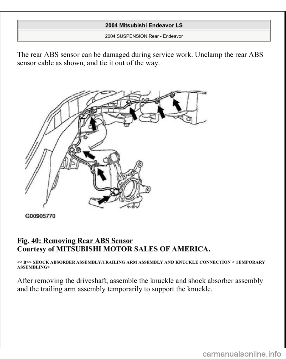 MITSUBISHI ENDEAVOR 2004  Service Repair Manual The rear ABS sensor can be damaged during service work. Unclamp the rear ABS 
sensor cable as shown, and tie it out of the way. 
Fig. 40: Removing Rear ABS Sensor
 
Courtesy of MITSUBISHI MOTOR SALES 