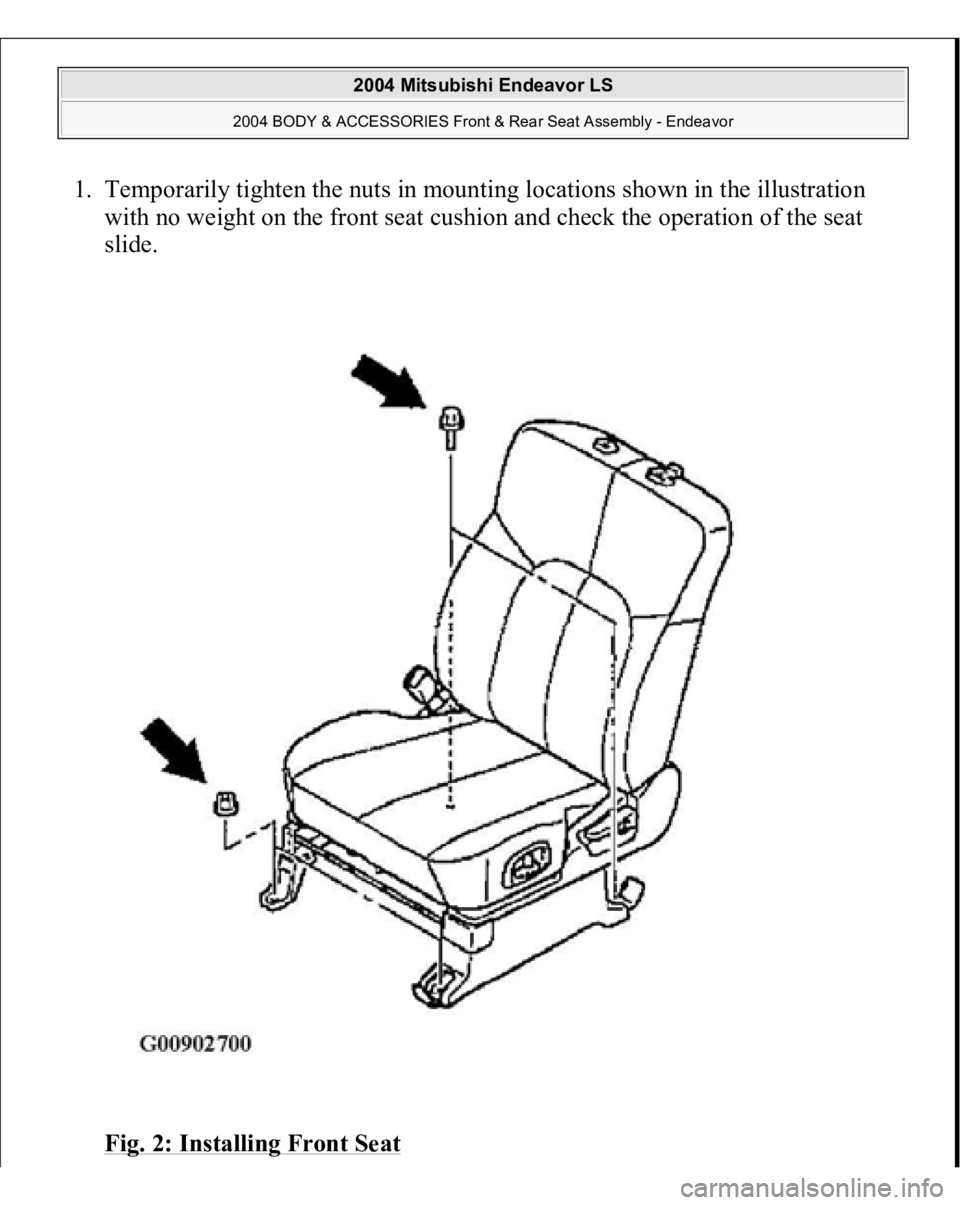 MITSUBISHI ENDEAVOR 2004  Service Repair Manual 1. Temporarily tighten the nuts in mounting locations shown in the illustration 
with no weight on the front seat cushion and check the operation of the seat 
slide. 
Fig. 2: Installing Front Seat 
20