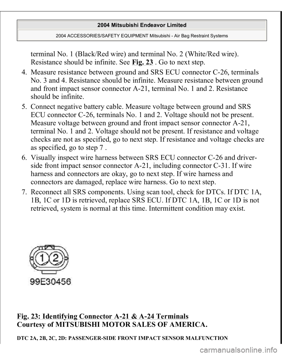 MITSUBISHI ENDEAVOR 2004  Service Repair Manual terminal No. 1 (Black/Red wire) and terminal No. 2 (White/Red wire). 
Resistance should be infinite. See Fig. 23
 . Go to next step.  
4. Measure resistance between ground and SRS ECU connector C-26, 