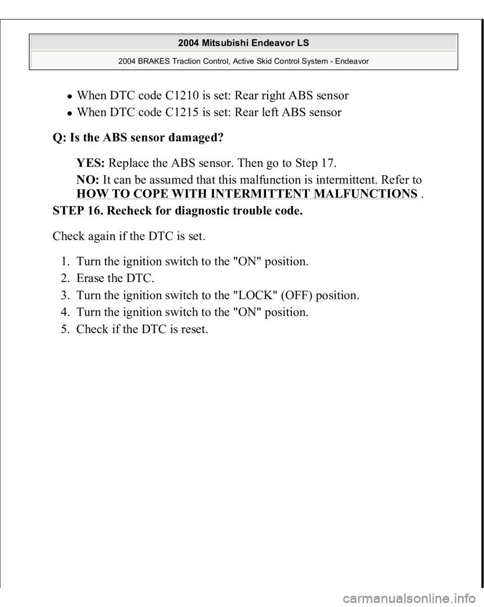 MITSUBISHI ENDEAVOR 2004  Service Repair Manual When DTC code C1210 is set: Rear right ABS sensor  When DTC code C1215 is set: Rear left ABS sensor  
Q: Is the ABS sensor damaged?  
YES: Replace the ABS sensor. Then go to Step 17.  
NO: It can be a