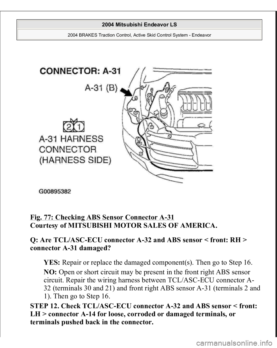 MITSUBISHI ENDEAVOR 2004  Service Repair Manual Fig. 77: Checking ABS Sensor Connector A
-31 
Courtesy of MITSUBISHI MOTOR SALES OF AMERICA. 
Q: Are TCL/ASC-ECU connector A-32 and ABS sensor < front: RH > 
connector A-31 damaged?  
YES: Repair or r