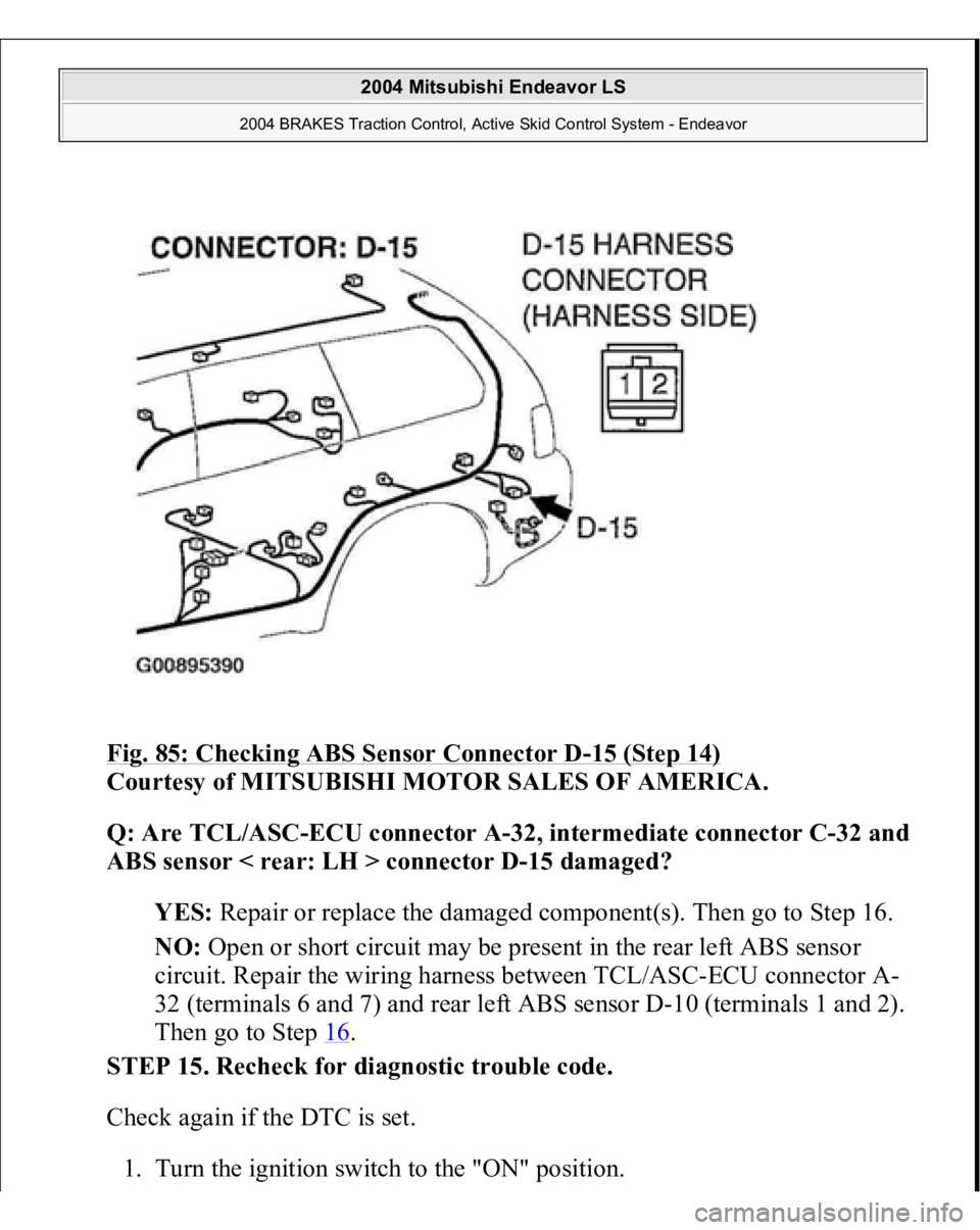 MITSUBISHI ENDEAVOR 2004  Service Repair Manual Fig. 85: Checking ABS Sensor Connector D
-15 (Step 14)
 
Courtesy of MITSUBISHI MOTOR SALES OF AMERICA. 
Q: Are TCL/ASC-ECU connector A-32, intermediate connector C-32 and 
ABS sensor < rear: LH > con
