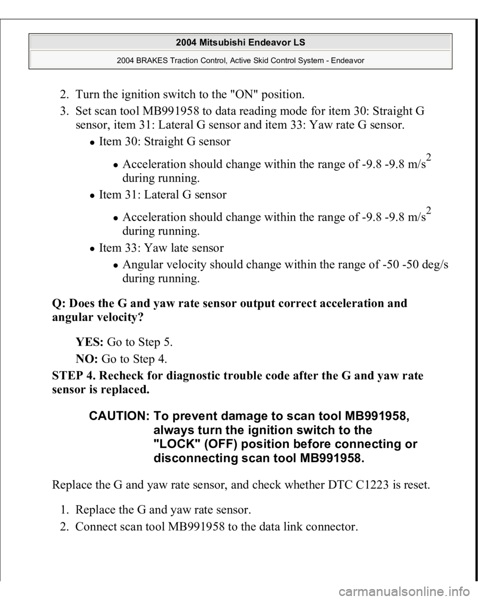 MITSUBISHI ENDEAVOR 2004 Service Repair Manual 2. Turn the ignition switch to the "ON" position.
3. Set scan tool MB991958 to data reading mode for item 30: Straight G
sensor, item 31: Lateral G sensor and item 33: Yaw rate G sensor.
I MITSUBISHI ENDEAVOR 2004 Service Repair Manual 2. Turn the ignition switch to the "ON" position.
3. Set scan tool MB991958 to data reading mode for item 30: Straight G
sensor, item 31: Lateral G sensor and item 33: Yaw rate G sensor.
I
