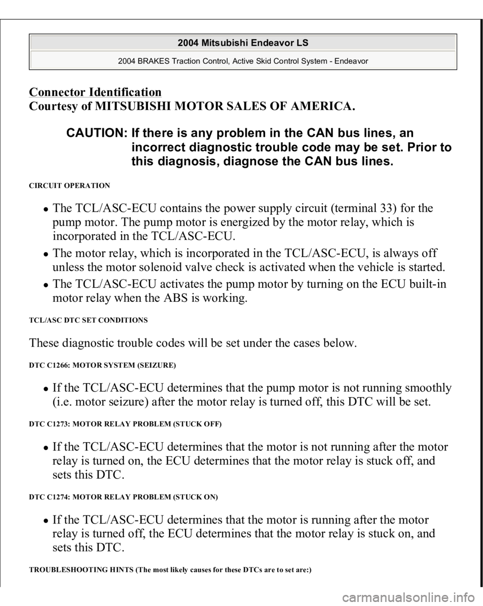 MITSUBISHI ENDEAVOR 2004 Service Repair Manual Connector Identificatio
n
Courtesy of MITSUBISHI MOTOR SALES OF AMERICA.
CIRCUIT OPERATION
The TCL/ASC-ECU contains the power supply circuit (terminal 33) for the
pump motor. The pump motor is ene MITSUBISHI ENDEAVOR 2004 Service Repair Manual Connector Identificatio
n
Courtesy of MITSUBISHI MOTOR SALES OF AMERICA.
CIRCUIT OPERATION
The TCL/ASC-ECU contains the power supply circuit (terminal 33) for the
pump motor. The pump motor is ene