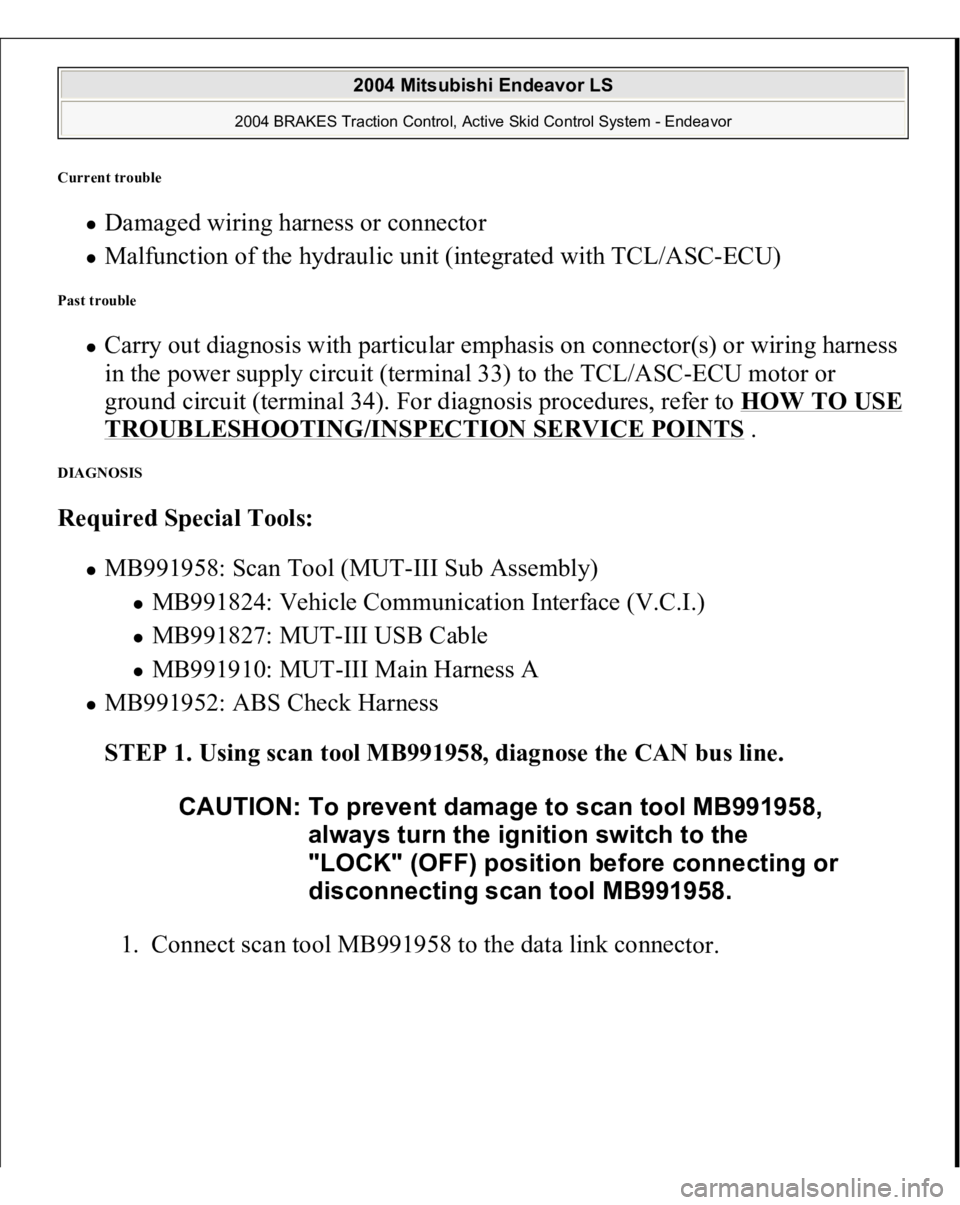 MITSUBISHI ENDEAVOR 2004  Service Repair Manual Current trouble 
Damaged wiring harness or connector  Malfunction of the hydraulic unit (integrated with TCL/ASC-ECU)  
Past trouble 
Carry out diagnosis with particular emphasis on connector(s) or wi