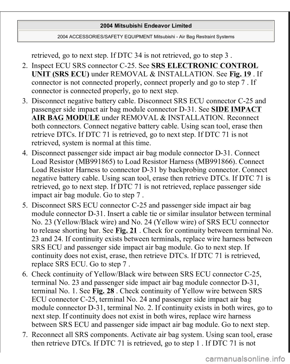 MITSUBISHI ENDEAVOR 2004  Service Repair Manual retrieved, go to next step. If DTC 34 is not retrieved, go to step 3 .  
2. Inspect ECU SRS connector C-25. See SRS ELECTRONIC CONTROL UNIT (SRS ECU)
 under REMOVAL & INSTALLATION. See Fig. 19
 . If 
