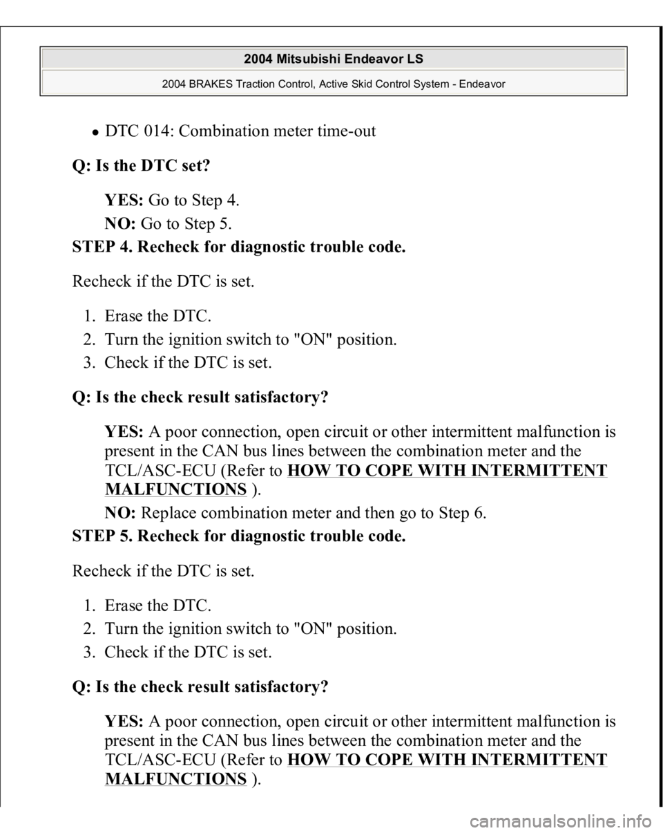 MITSUBISHI ENDEAVOR 2004  Service Repair Manual DTC 014: Combination meter time-out  
Q: Is the DTC set?  
YES: Go to Step 4.  
NO: Go to Step 5.  
STEP 4. Recheck for diagnostic trouble code. 
Recheck if the DTC is set. 
1. Erase the DTC.  
2. Tur