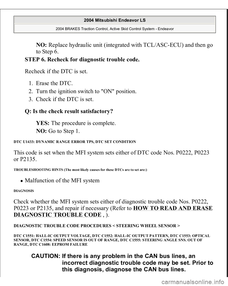 MITSUBISHI ENDEAVOR 2004  Service Repair Manual NO: Replace hydraulic unit (integrated with TCL/ASC-ECU) and then go 
to Step 6.  
STEP 6. Recheck for diagnostic trouble code. 
Recheck if the DTC is set. 
1. Erase the DTC.  
2. Turn the ignition sw