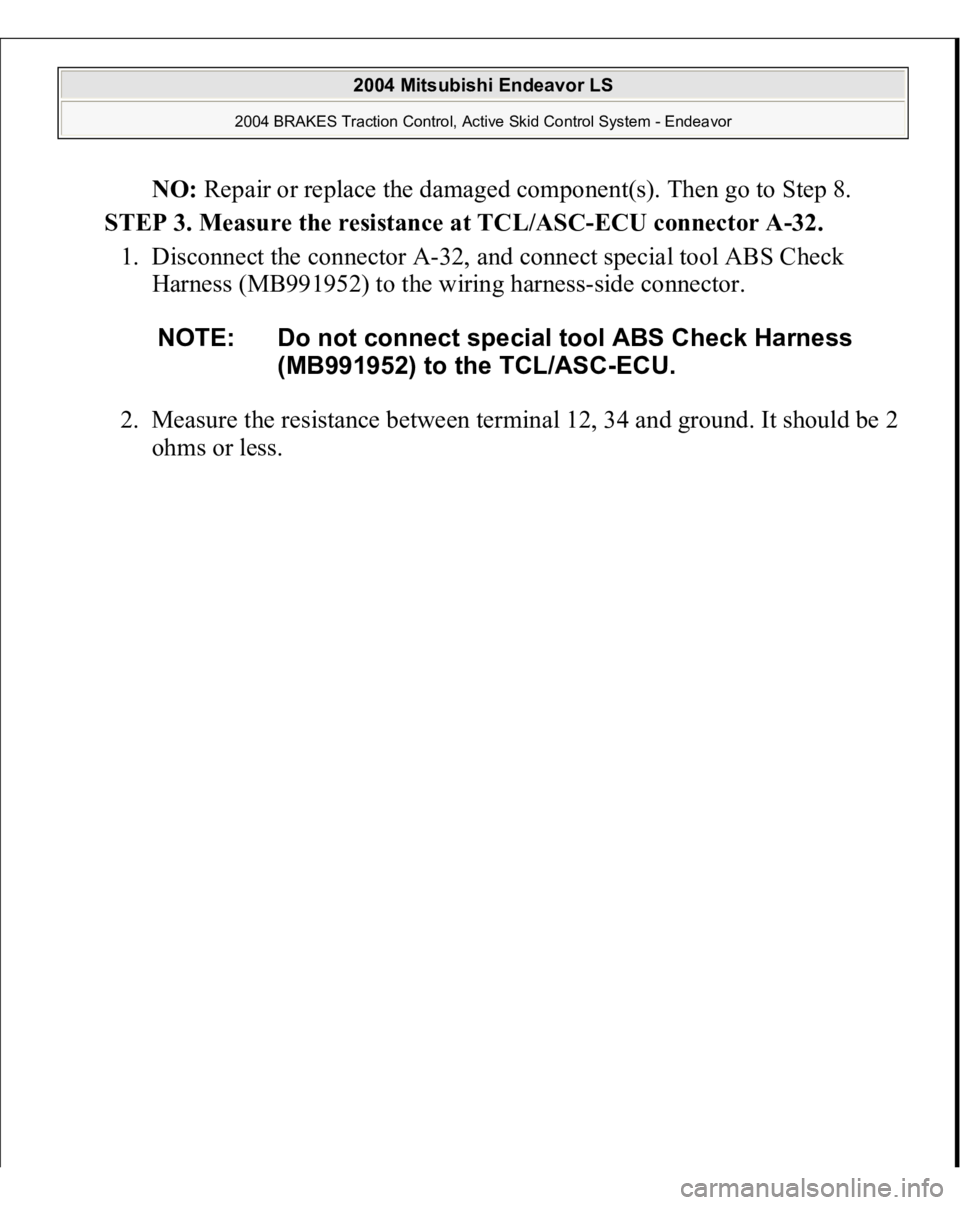 MITSUBISHI ENDEAVOR 2004  Service Repair Manual NO: Repair or replace the damaged component(s). Then go to Step 8.  
STEP 3. Measure the resistance at TCL/ASC-ECU connector A-32. 
1. Disconnect the connector A-32, and connect special tool ABS Check