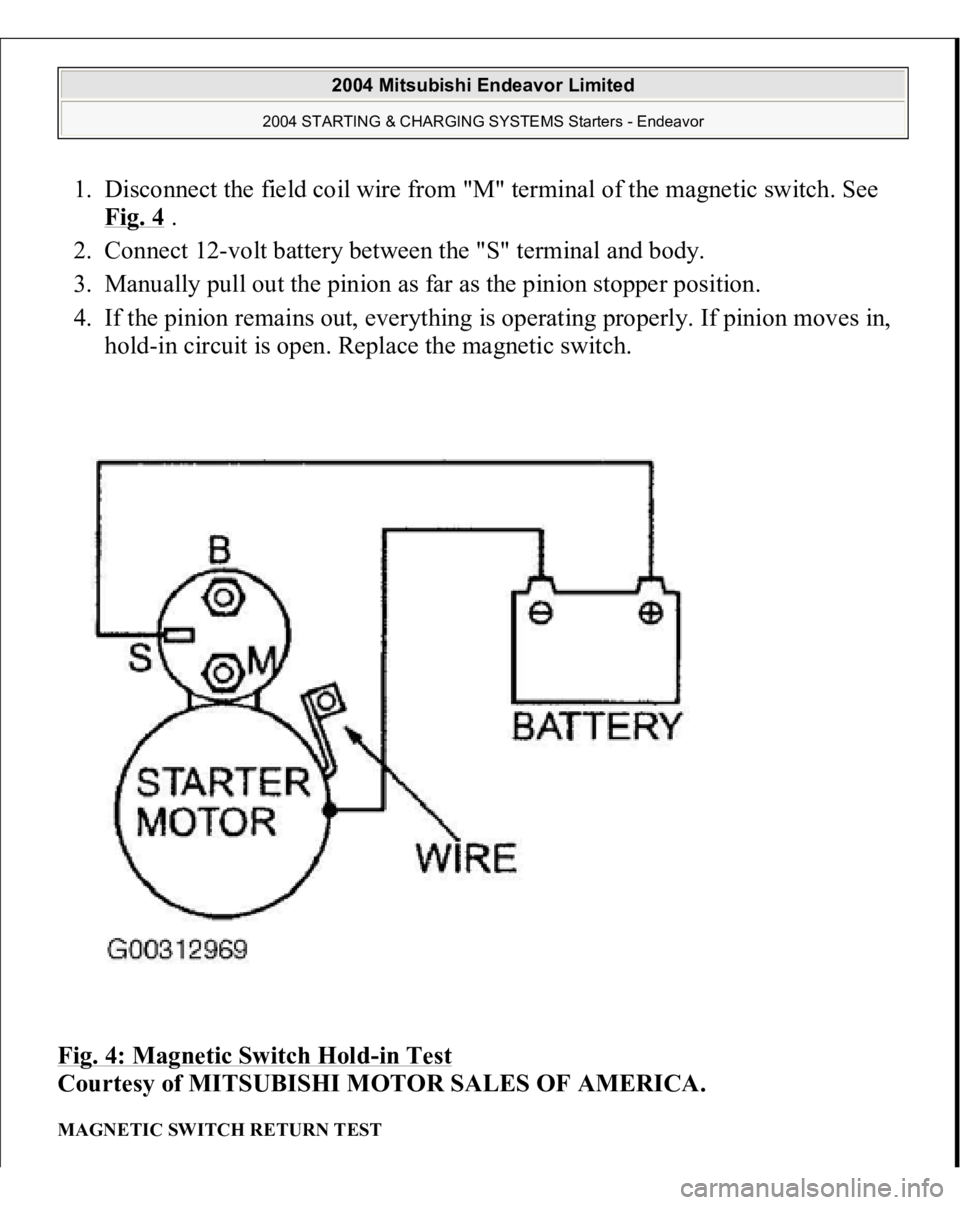 MITSUBISHI ENDEAVOR 2004  Service Repair Manual 1. Disconnect the field coil wire from "M" terminal of the magnetic switch. See 
Fig. 4
 .  
2. Connect 12-volt battery between the "S" terminal and body.  
3. Manually pull out the pi