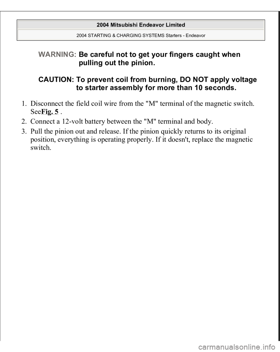 MITSUBISHI ENDEAVOR 2004  Service Repair Manual 1. Disconnect the field coil wire from the "M" terminal of the magnetic switch. 
SeeFig. 5
 .  
2. Connect a 12-volt battery between the "M" terminal and body.  
3. Pull the pinion out