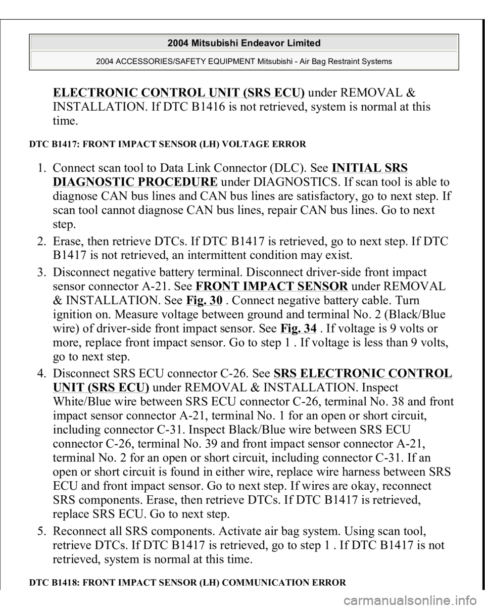 MITSUBISHI ENDEAVOR 2004  Service Repair Manual ELECTRONIC CONTROL UNIT (SRS ECU)
 under REMOVAL & 
INSTALLATION. If DTC B1416 is not retrieved, system is normal at this 
time.  
DTC B1417: FRONT IMPACT SENSOR (LH) VOLTAGE ERROR 1. Connect scan too