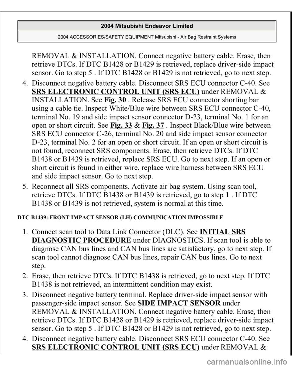 MITSUBISHI ENDEAVOR 2004  Service Repair Manual REMOVAL & INSTALLATION. Connect negative battery cable. Erase, then 
retrieve DTCs. If DTC B1428 or B1429 is retrieved, replace driver-side impact 
sensor. Go to step 5 . If DTC B1428 or B1429 is not 