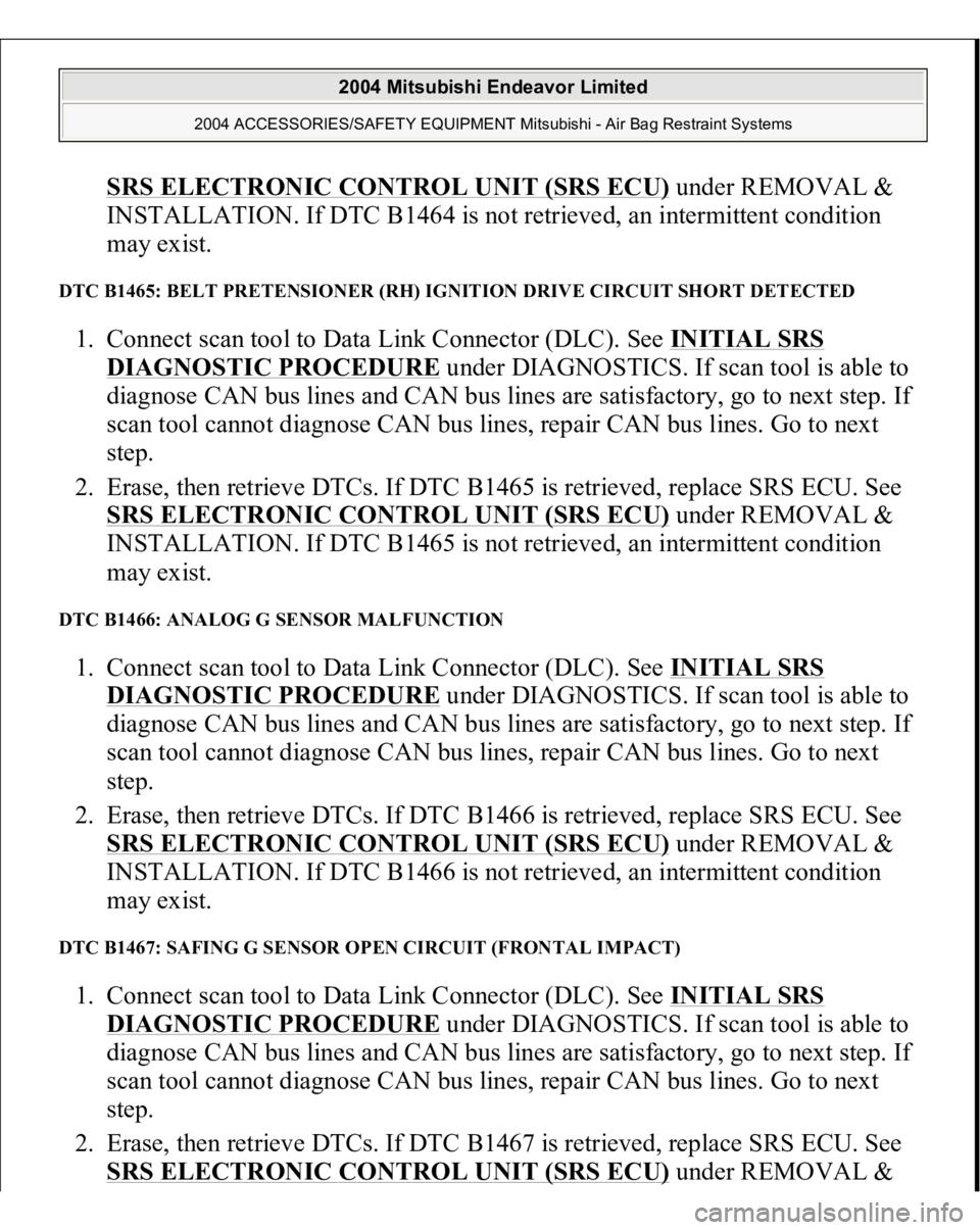 MITSUBISHI ENDEAVOR 2004  Service Repair Manual SRS ELECTRONIC CONTROL UNIT (SRS ECU)
 under REMOVAL & 
INSTALLATION. If DTC B1464 is not retrieved, an intermittent condition 
may exist.  
DTC B1465: BELT PRETENSIONER (RH) IGNITION DRIVE CIRCUIT SH