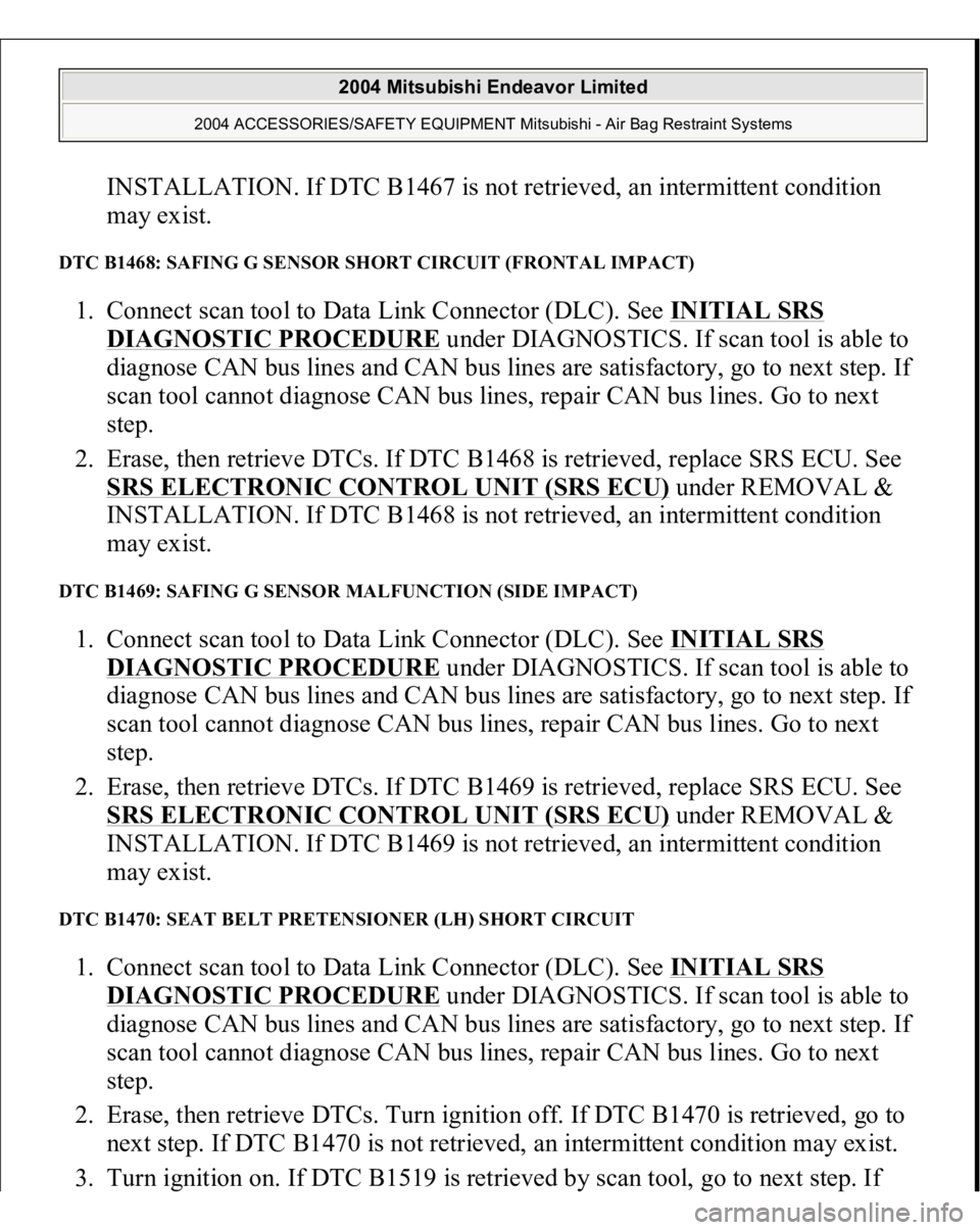 MITSUBISHI ENDEAVOR 2004  Service Repair Manual INSTALLATION. If DTC B1467 is not retrieved, an intermittent condition 
may exist.  
DTC B1468: SAFING G SENSOR SHORT CIRCUIT (FRONTAL IMPACT) 1. Connect scan tool to Data Link Connector (DLC). See IN