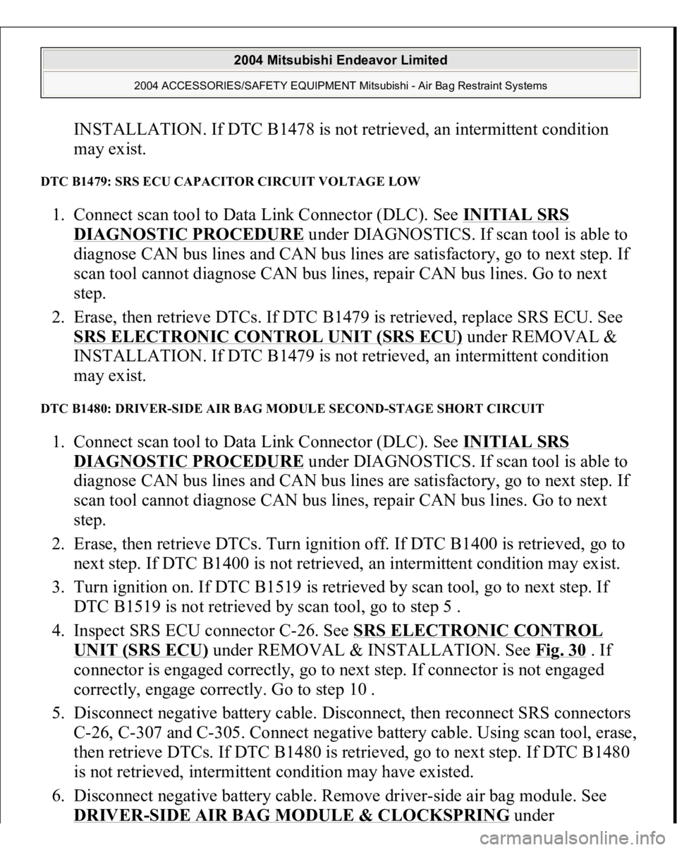 MITSUBISHI ENDEAVOR 2004  Service Repair Manual INSTALLATION. If DTC B1478 is not retrieved, an intermittent condition 
may exist.  
DTC B1479: SRS ECU CAPACITOR CIRCUIT VOLTAGE LOW 1. Connect scan tool to Data Link Connector (DLC). See INITIAL SRS