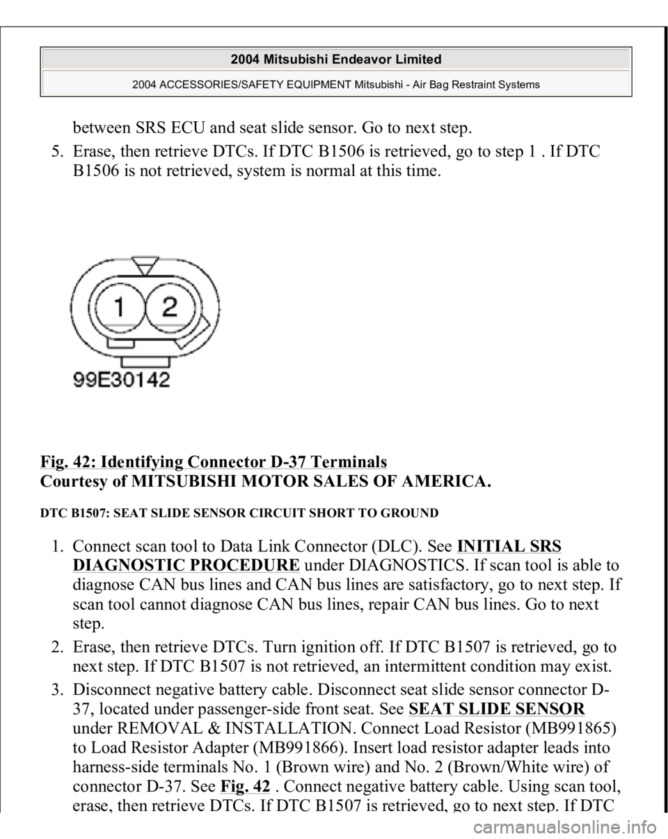 MITSUBISHI ENDEAVOR 2004  Service Repair Manual between SRS ECU and seat slide sensor. Go to next step.  
5. Erase, then retrieve DTCs. If DTC B1506 is retrieved, go to step 1 . If DTC 
B1506 is not retrieved, system is normal at this time.  
Fig. 