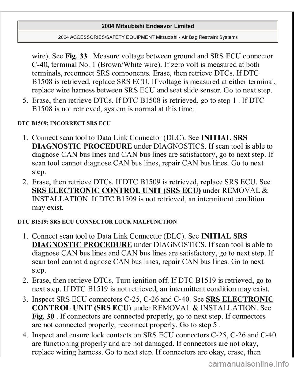 MITSUBISHI ENDEAVOR 2004  Service Repair Manual wire). See Fig. 33
 . Measure voltage between ground and SRS ECU connector 
C-40, terminal No. 1 (Brown/White wire). If zero volt is measured at both 
terminals, reconnect SRS components. Erase, then 