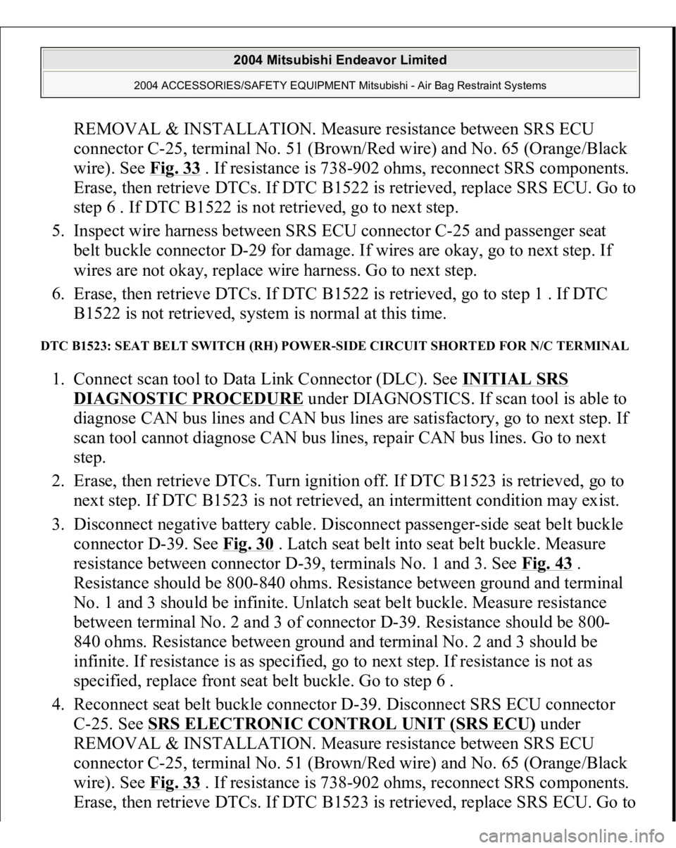 MITSUBISHI ENDEAVOR 2004  Service Repair Manual REMOVAL & INSTALLATION. Measure resistance between SRS ECU 
connector C-25, terminal No. 51 (Brown/Red wire) and No. 65 (Orange/Black 
wire). See Fig. 33
 . If resistance is 738-902 ohms, reconnect SR
