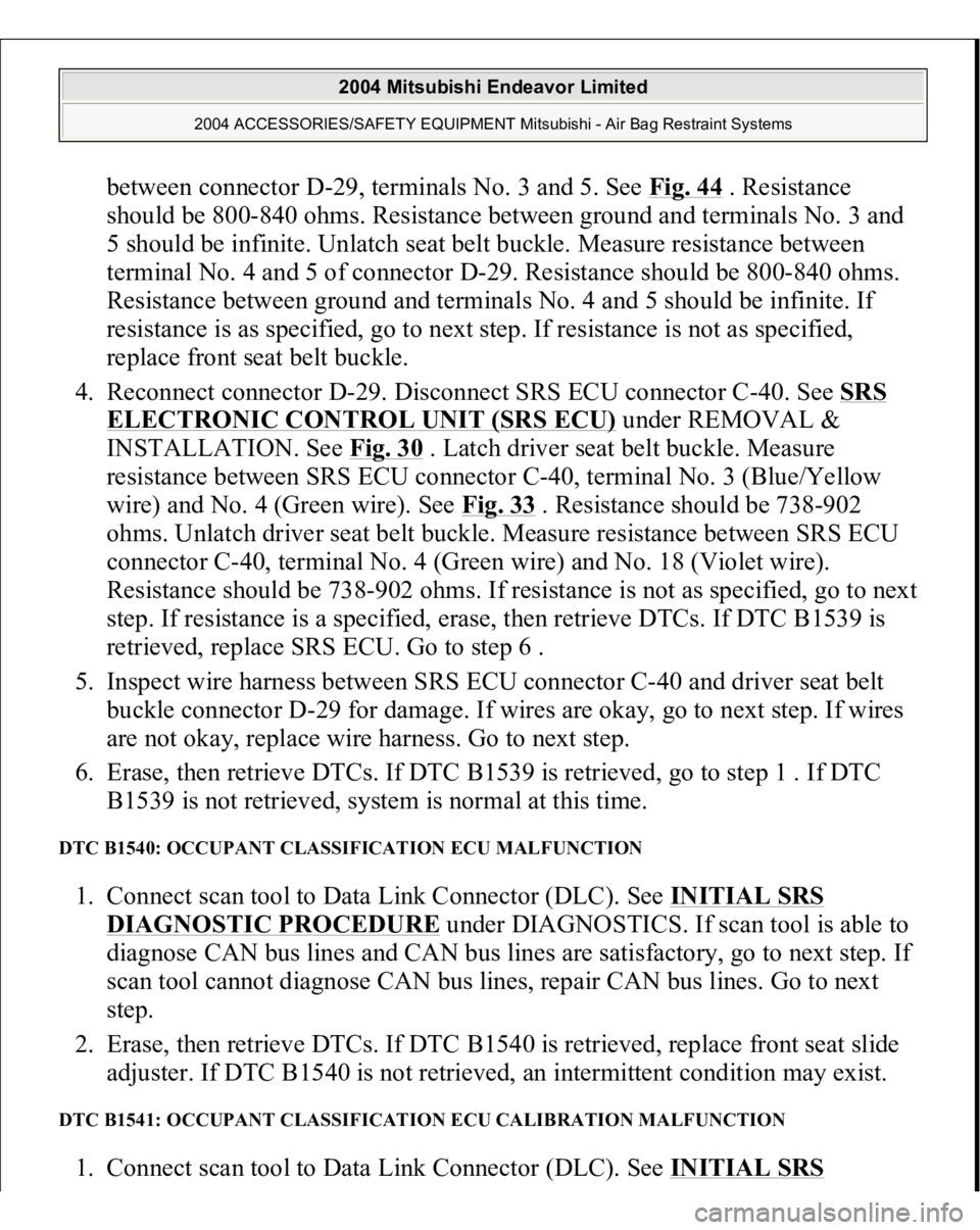 MITSUBISHI ENDEAVOR 2004  Service Repair Manual between connector D-29, terminals No. 3 and 5. See Fig. 44
 . Resistance 
should be 800-840 ohms. Resistance between ground and terminals No. 3 and 
5 should be infinite. Unlatch seat belt buckle. Mea