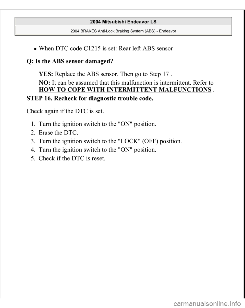 MITSUBISHI ENDEAVOR 2004  Service Repair Manual When DTC code C1215 is set: Rear left ABS sensor  
Q: Is the ABS sensor damaged?  
YES: Replace the ABS sensor. Then go to Step 17 .  
NO: It can be assumed that this malfunction is intermittent. Refe