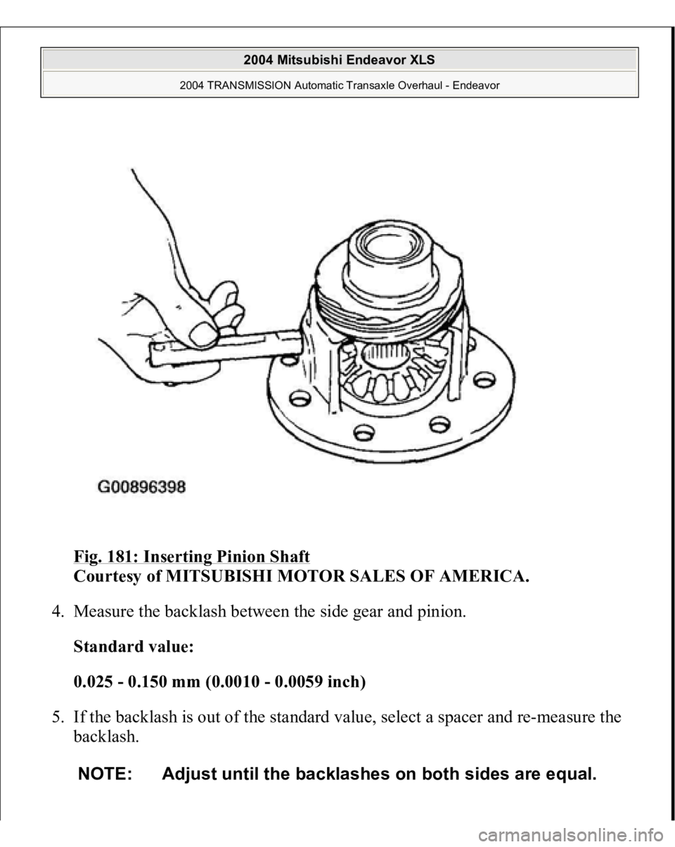 MITSUBISHI ENDEAVOR 2004  Service Repair Manual Fig. 181: Inserting Pinion Shaft
 
Courtesy of MITSUBISHI MOTOR SALES OF AMERICA. 
4. Measure the backlash between the side gear and pinion. 
Standard value:  
0.025 - 0.150 mm (0.0010 - 0.0059 inch) 