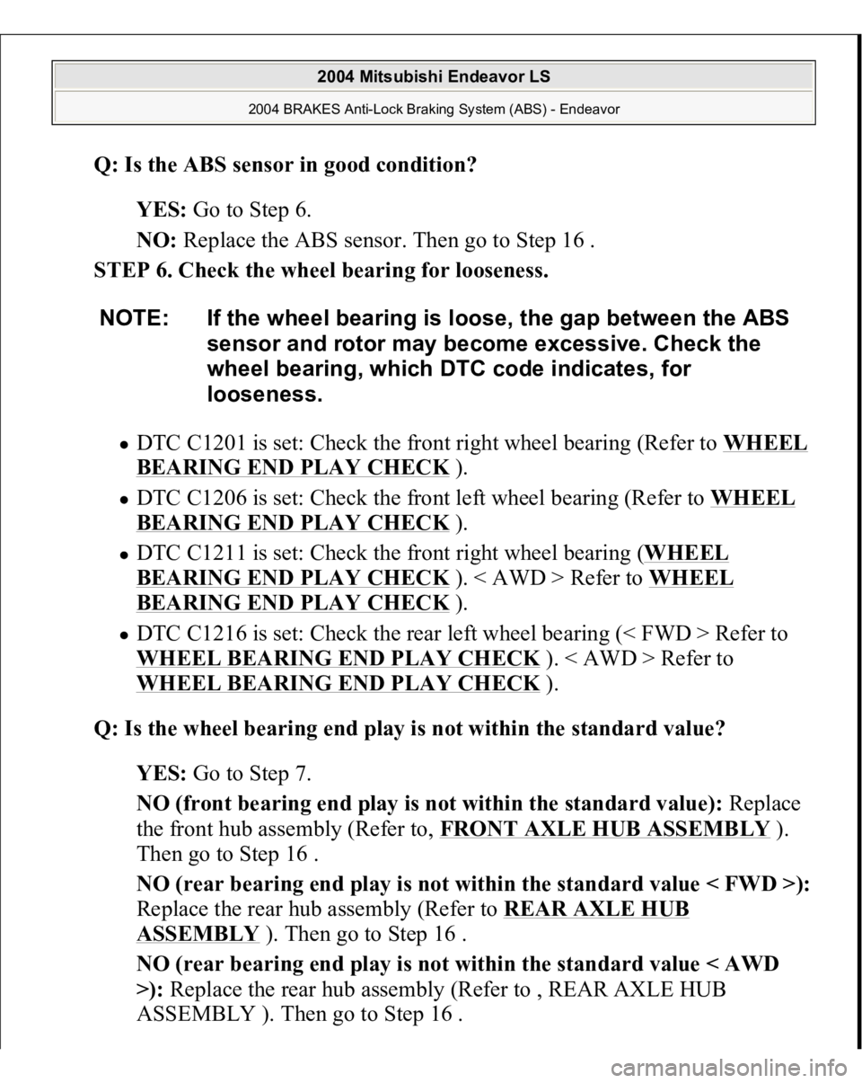 MITSUBISHI ENDEAVOR 2004  Service Repair Manual Q: Is the ABS sensor in good condition?  
YES: Go to Step 6.  
NO: Replace the ABS sensor. Then go to Step 16 .  
STEP 6. Check the wheel bearing for looseness. 
DTC C1201 is set: Check the front righ