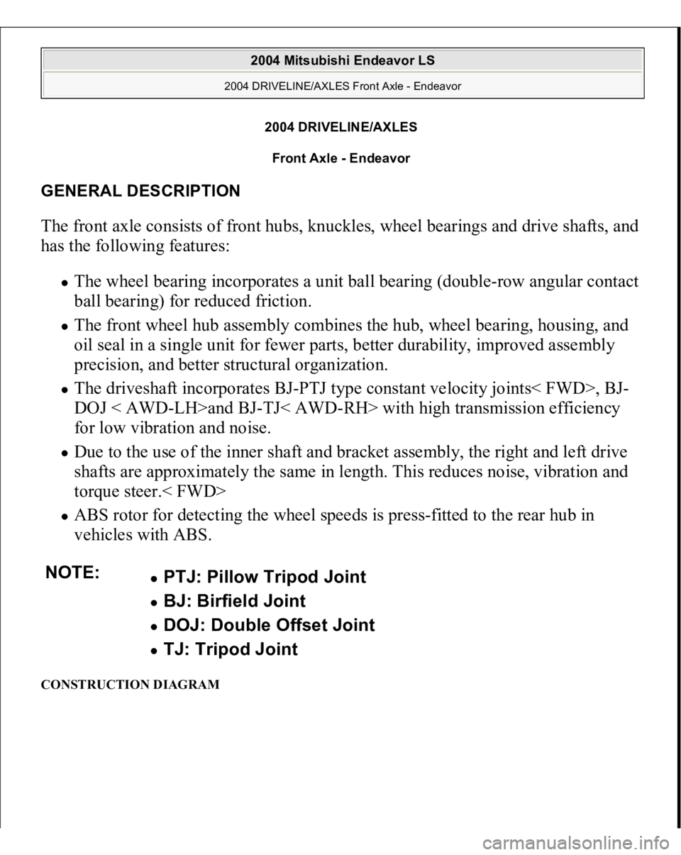 MITSUBISHI ENDEAVOR 2004  Service Repair Manual 2004 DRIVELINE/AXLES 
Front Axle - Endeavor 
GENERAL DESCRIPTION The front axle consists of front hubs, knuckles, wheel bearings and drive shafts, and 
has the following features: 
The wheel bearing i