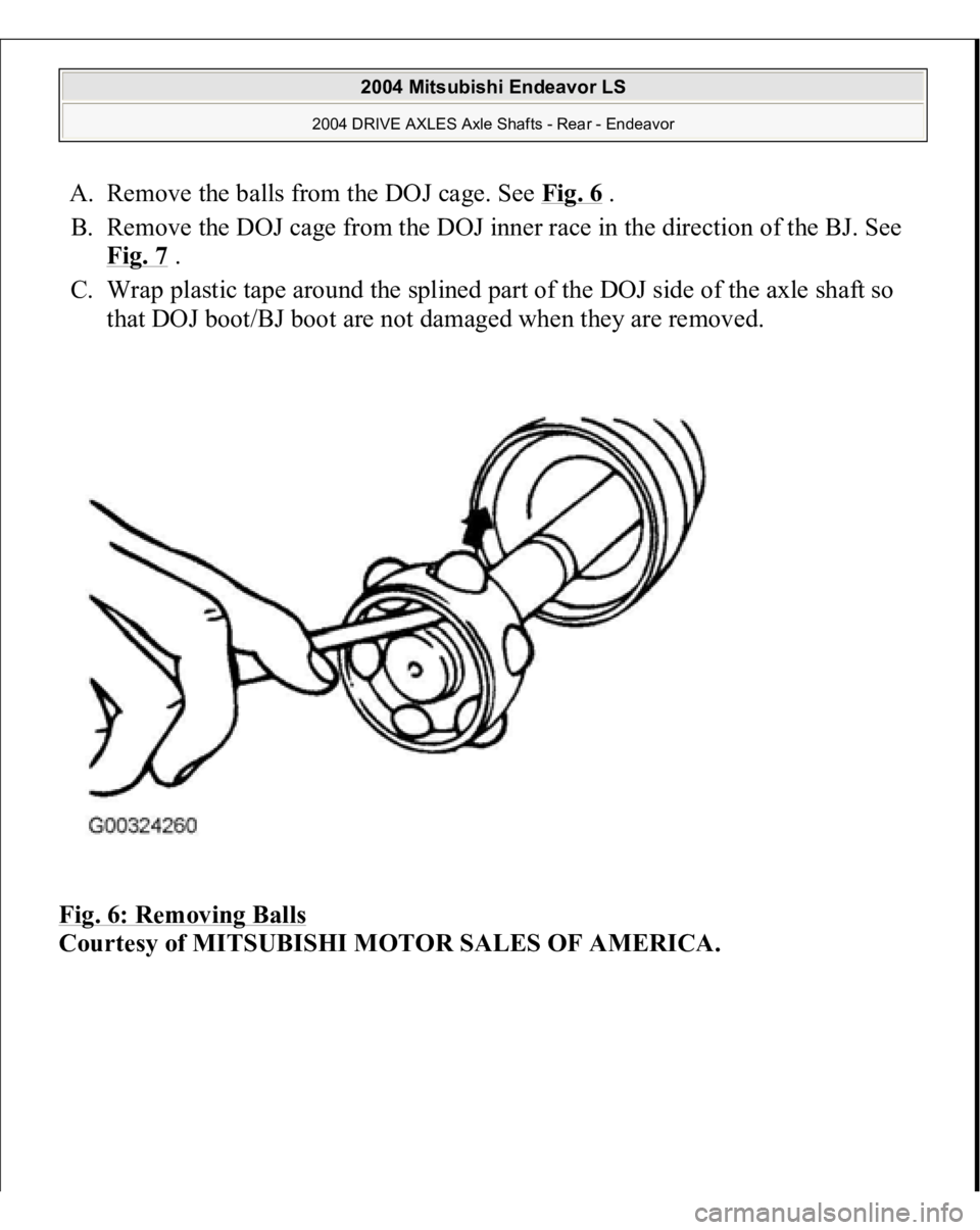 MITSUBISHI ENDEAVOR 2004  Service Repair Manual A. Remove the balls from the DOJ cage. See Fig. 6
 .  
B. Remove the DOJ cage from the DOJ inner race in the direction of the BJ. See 
Fig. 7
 .  
C. Wrap plastic tape around the splined part of the D