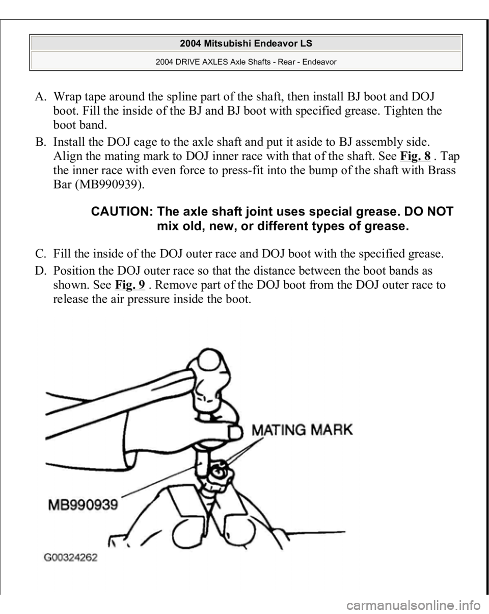 MITSUBISHI ENDEAVOR 2004  Service Repair Manual A. Wrap tape around the spline part of the shaft, then install BJ boot and DOJ 
boot. Fill the inside of the BJ and BJ boot with specified grease. Tighten the 
boot band.  
B. Install the DOJ cage to 