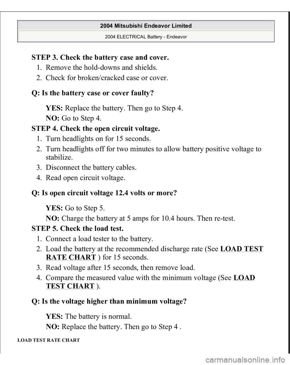 MITSUBISHI ENDEAVOR 2004  Service Repair Manual STEP 3. Check the battery case and cover. 
1. Remove the hold-downs and shields.  
2. Check for broken/cracked case or cover.  
Q: Is the battery case or cover faulty?  
YES: Replace the battery. Then