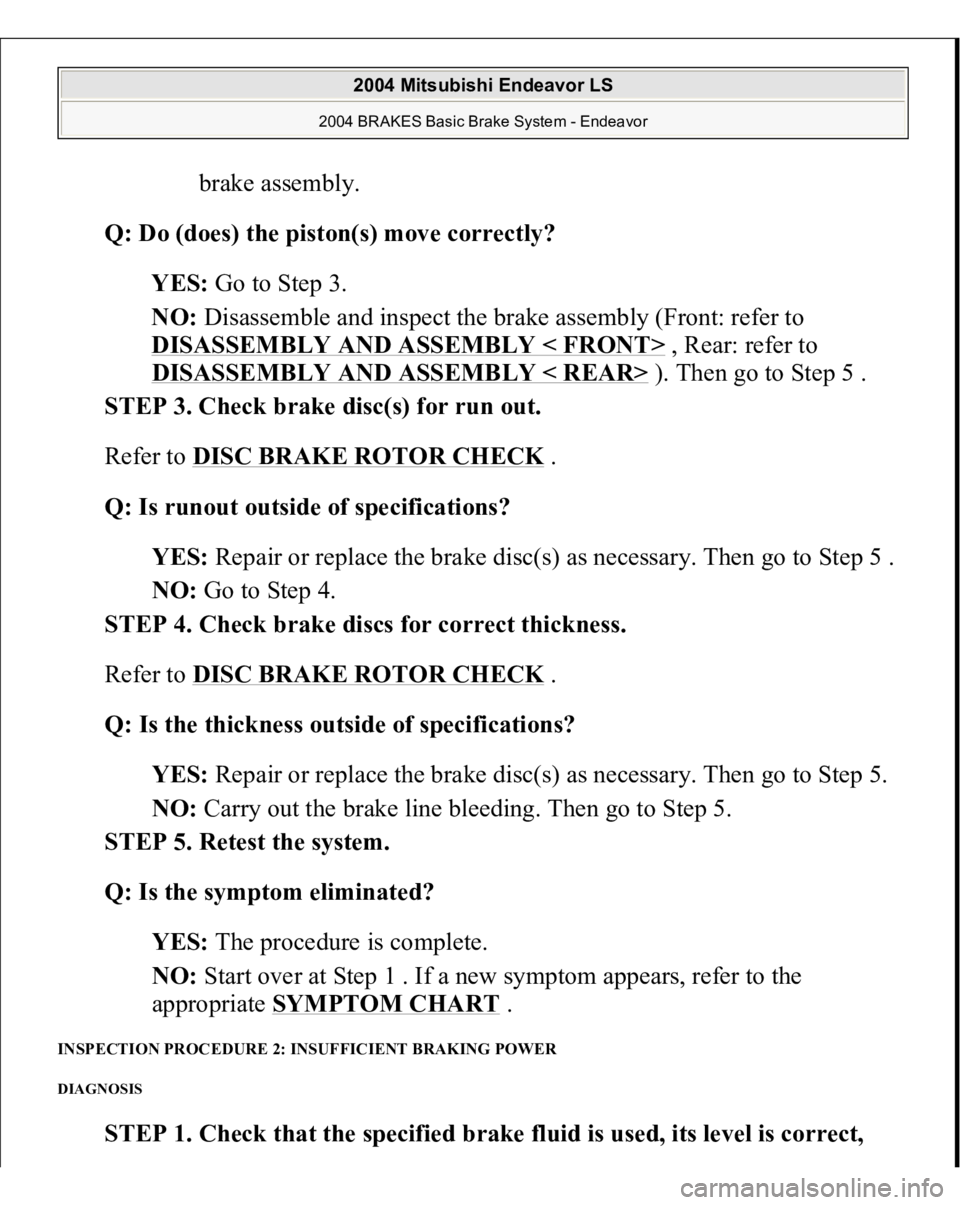 MITSUBISHI ENDEAVOR 2004 Service Repair Manual brake assembly.
Q: Do (does) the piston(s) move correctly?
YES: Go to Step 3.
NO: Disassemble and inspect the brake assembly (Front: refer to
DISASSEMBLY AND ASSEMBLY < FRONT>
, Rear: refer to MITSUBISHI ENDEAVOR 2004 Service Repair Manual brake assembly.
Q: Do (does) the piston(s) move correctly?
YES: Go to Step 3.
NO: Disassemble and inspect the brake assembly (Front: refer to
DISASSEMBLY AND ASSEMBLY < FRONT>
, Rear: refer to