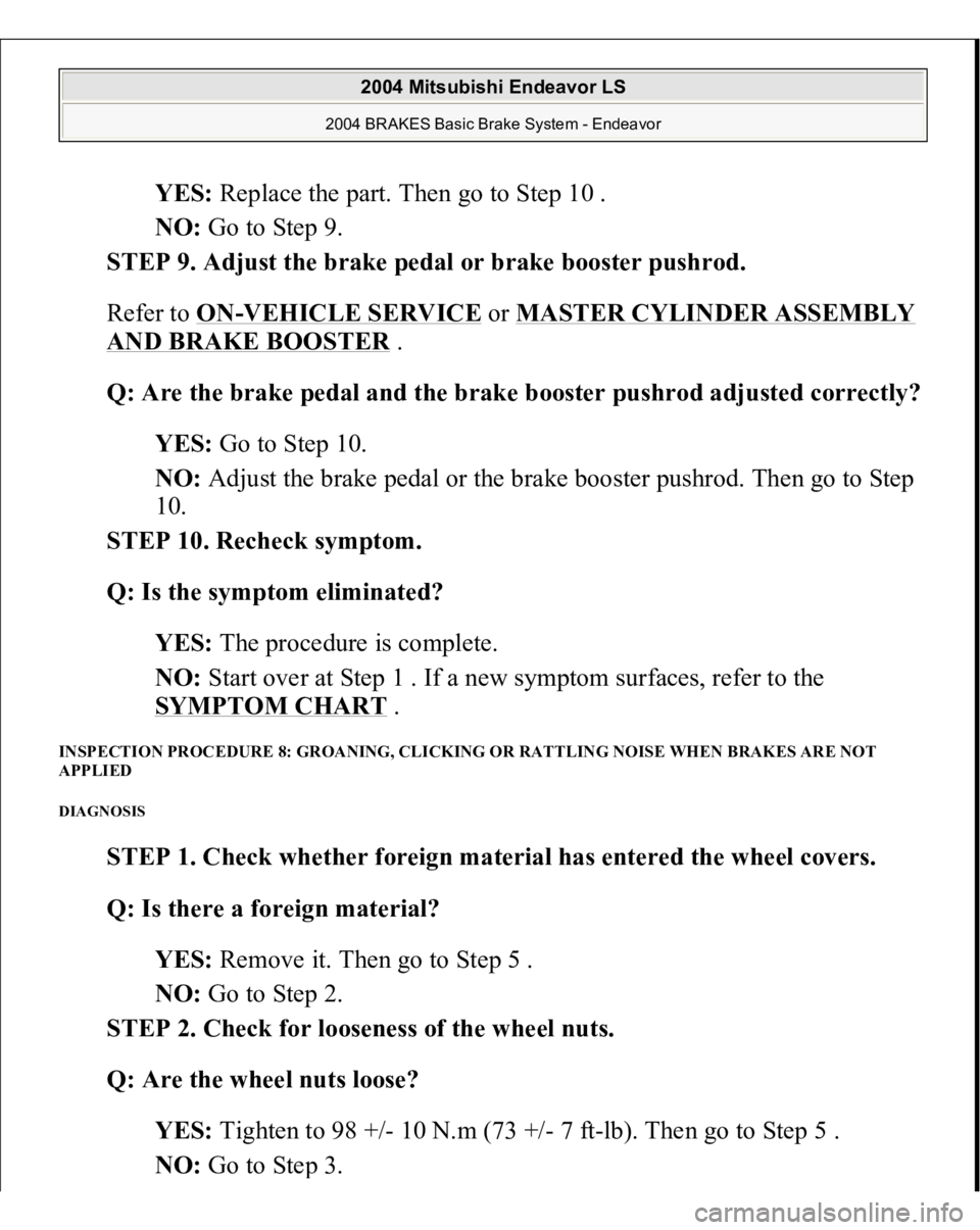 MITSUBISHI ENDEAVOR 2004 Service Repair Manual YES: Replace the part. Then go to Step 10 .
NO: Go to Step 9.
STEP 9. Adjust the brake pedal or brake booster pushrod.
Refer to ON
-VEHICLE SERVICE
or MASTER CYLINDER ASSEMBLY
AND BRAKE BOOSTER MITSUBISHI ENDEAVOR 2004 Service Repair Manual YES: Replace the part. Then go to Step 10 .
NO: Go to Step 9.
STEP 9. Adjust the brake pedal or brake booster pushrod.
Refer to ON
-VEHICLE SERVICE
or MASTER CYLINDER ASSEMBLY
AND BRAKE BOOSTER