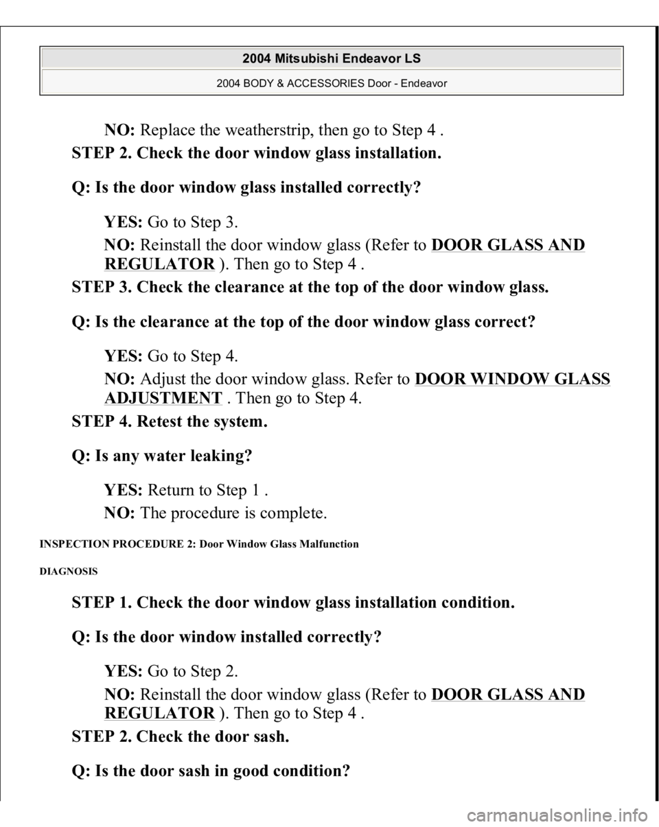 MITSUBISHI ENDEAVOR 2004  Service Repair Manual NO: Replace the weatherstrip, then go to Step 4 .  
STEP 2. Check the door window glass installation. 
Q: Is the door window glass installed correctly?  
YES: Go to Step 3.  
NO: Reinstall the door wi