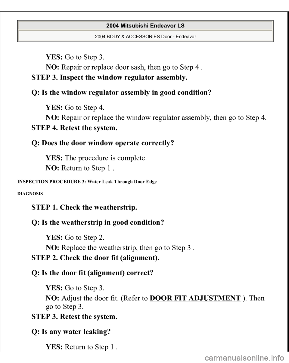 MITSUBISHI ENDEAVOR 2004  Service Repair Manual YES: Go to Step 3.  
NO: Repair or replace door sash, then go to Step 4 .  
STEP 3. Inspect the window regulator assembly. 
Q: Is the window regulator assembly in good condition?  
YES: Go to Step 4. 