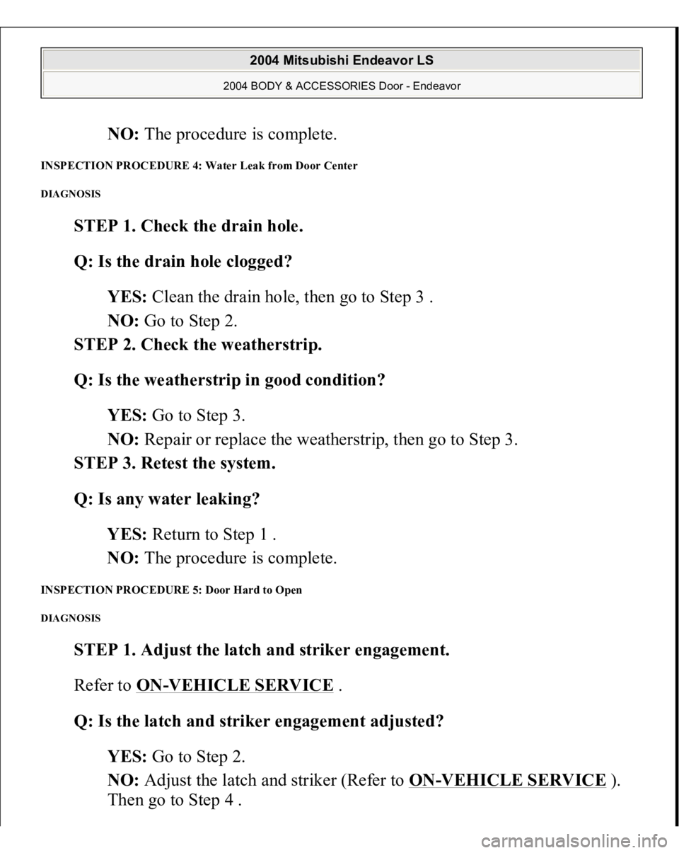 MITSUBISHI ENDEAVOR 2004  Service Repair Manual NO: The procedure is complete.  
INSPECTION PROCEDURE 4: Water Leak from Door Center DIAGNOSIS 
STEP 1. Check the drain hole. 
Q: Is the drain hole clogged?  
YES: Clean the drain hole, then go to Ste