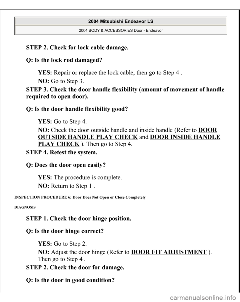 MITSUBISHI ENDEAVOR 2004  Service Repair Manual STEP 2. Check for lock cable damage. 
Q: Is the lock rod damaged?  
YES: Repair or replace the lock cable, then go to Step 4 .  
NO: Go to Step 3.  
STEP 3. Check the door handle flexibility (amount o