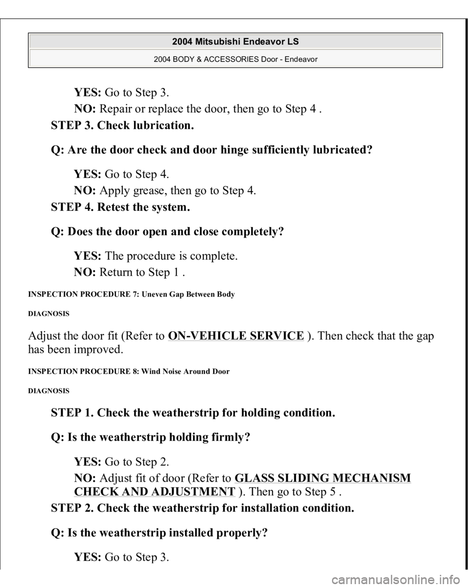 MITSUBISHI ENDEAVOR 2004  Service Repair Manual YES: Go to Step 3.  
NO: Repair or replace the door, then go to Step 4 .  
STEP 3. Check lubrication. 
Q: Are the door check and door hinge sufficiently lubricated?  
YES: Go to Step 4.  
NO: Apply gr
