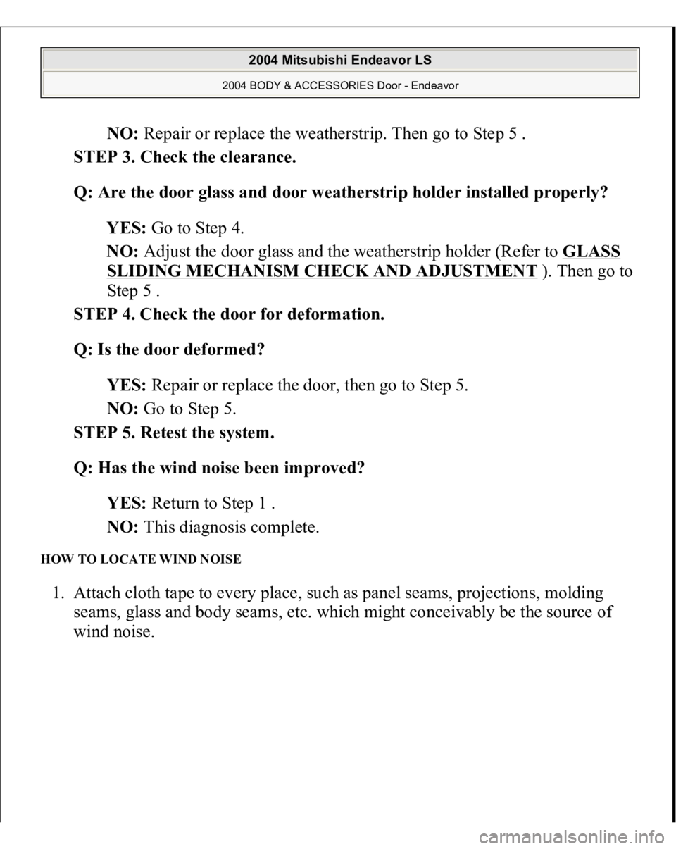 MITSUBISHI ENDEAVOR 2004  Service Repair Manual NO: Repair or replace the weatherstrip. Then go to Step 5 .  
STEP 3. Check the clearance. 
Q: Are the door glass and door weatherstrip holder installed properly?  
YES: Go to Step 4.  
NO: Adjust the